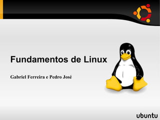 Fundamentos de Linux
Gabriel Ferreira e Pedro José
 