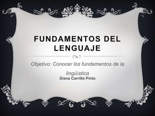 FUNDAMENTOS DEL 
LENGUAJE 
Objetivo: Conocer los fundamentos de la 
lingüística 
Diana Carrillo Pinto 
 