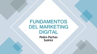 Pedro Pachas
Suárez
FUNDAMENTOS
DEL MARKETING
DIGITAL
 