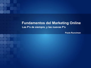 Fundamentos del Marketing Online
Las P’s de siempre, y las nuevas P’s

                                   Paula Runciman
 