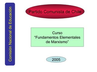 Partido Comunista de Chile Comisión Nacional de Educación Curso “ Fundamentos Elementales de Marxismo” 2005 