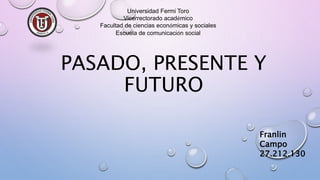 PASADO, PRESENTE Y
FUTURO
Universidad Fermi Toro
Vicerrectorado académico
Facultad de ciencias económicas y sociales
Escuela de comunicación social
Franlin
Campo
27.212.130
 