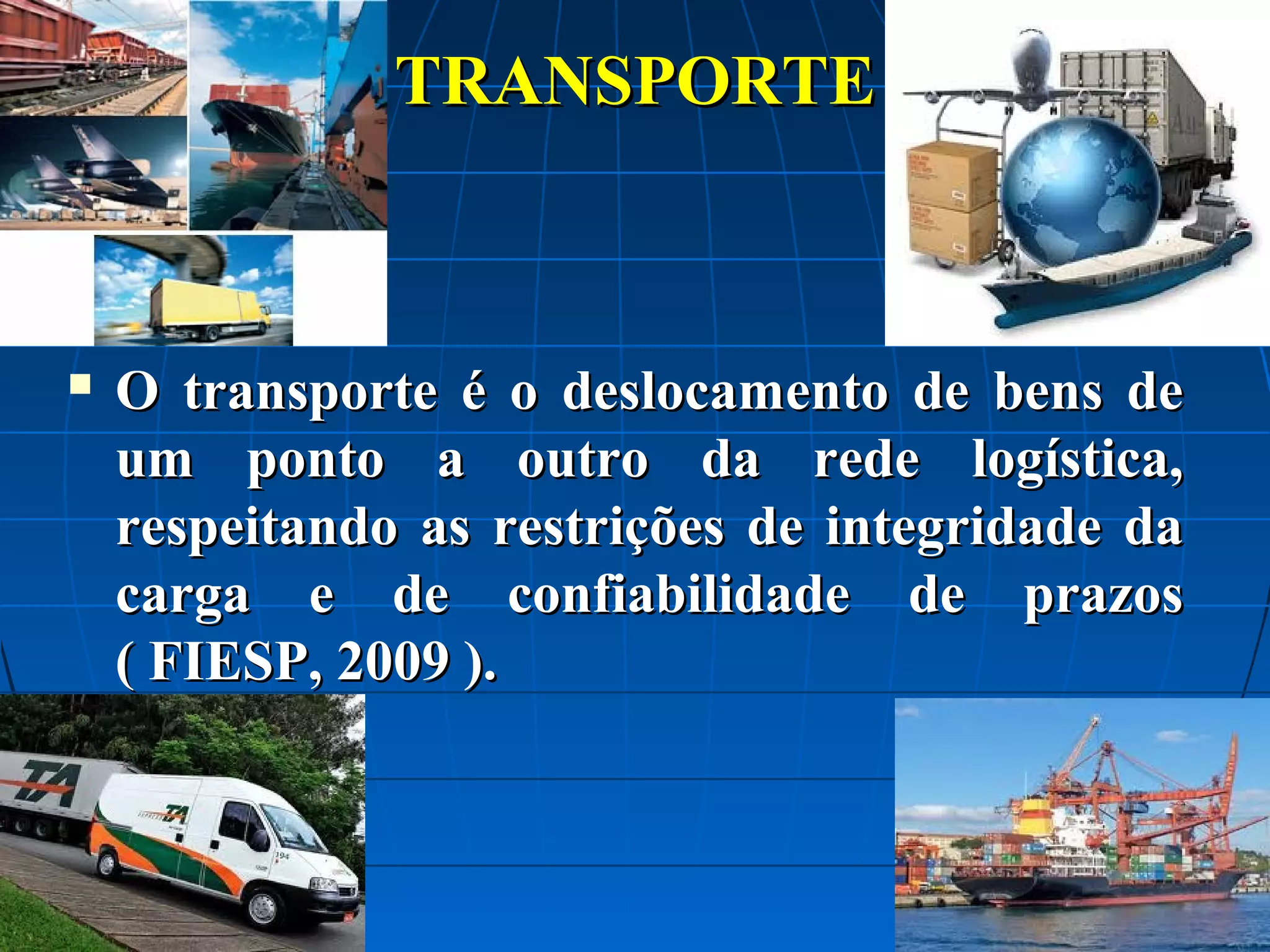 TRANSPORTE



O transporte é o deslocamento de bens de
um ponto a outro da rede logística,
respeitando as restrições de integridade da
carga e de confiabilidade de prazos
( FIESP, 2009 ).

 