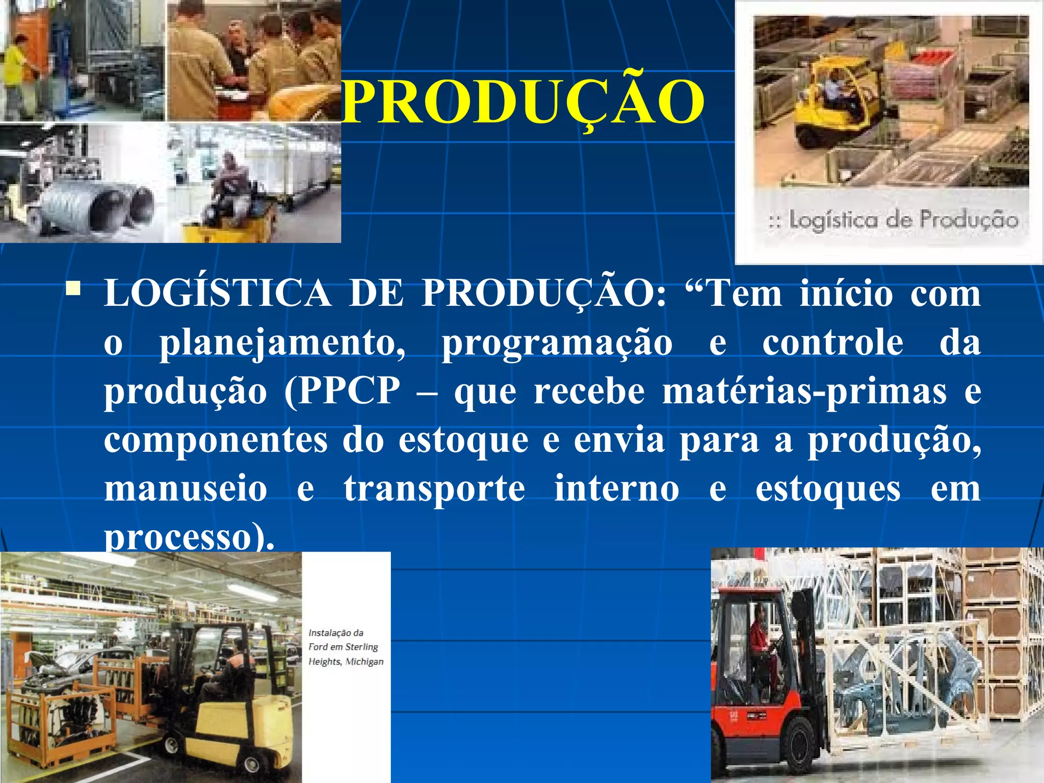 PRODUÇÃO


LOGÍSTICA DE PRODUÇÃO: “Tem início com
o planejamento, programação e controle da
produção (PPCP – que recebe matérias-primas e
componentes do estoque e envia para a produção,
manuseio e transporte interno e estoques em
processo).

 