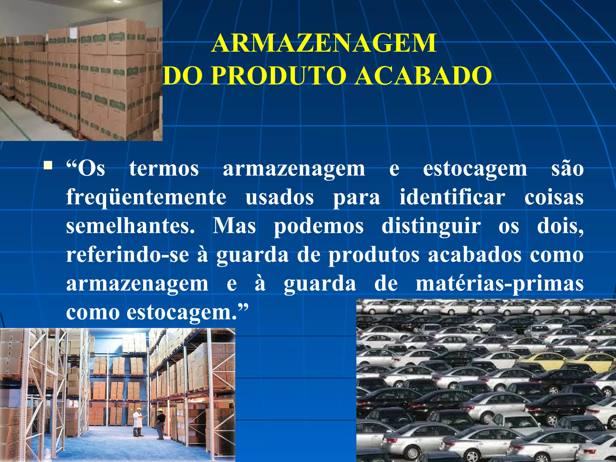 ARMAZENAGEM
DO PRODUTO ACABADO


“Os termos armazenagem e estocagem são
freqüentemente usados para identificar coisas
semelhantes. Mas podemos distinguir os dois,
referindo-se à guarda de produtos acabados como
armazenagem e à guarda de matérias-primas
como estocagem.”

 