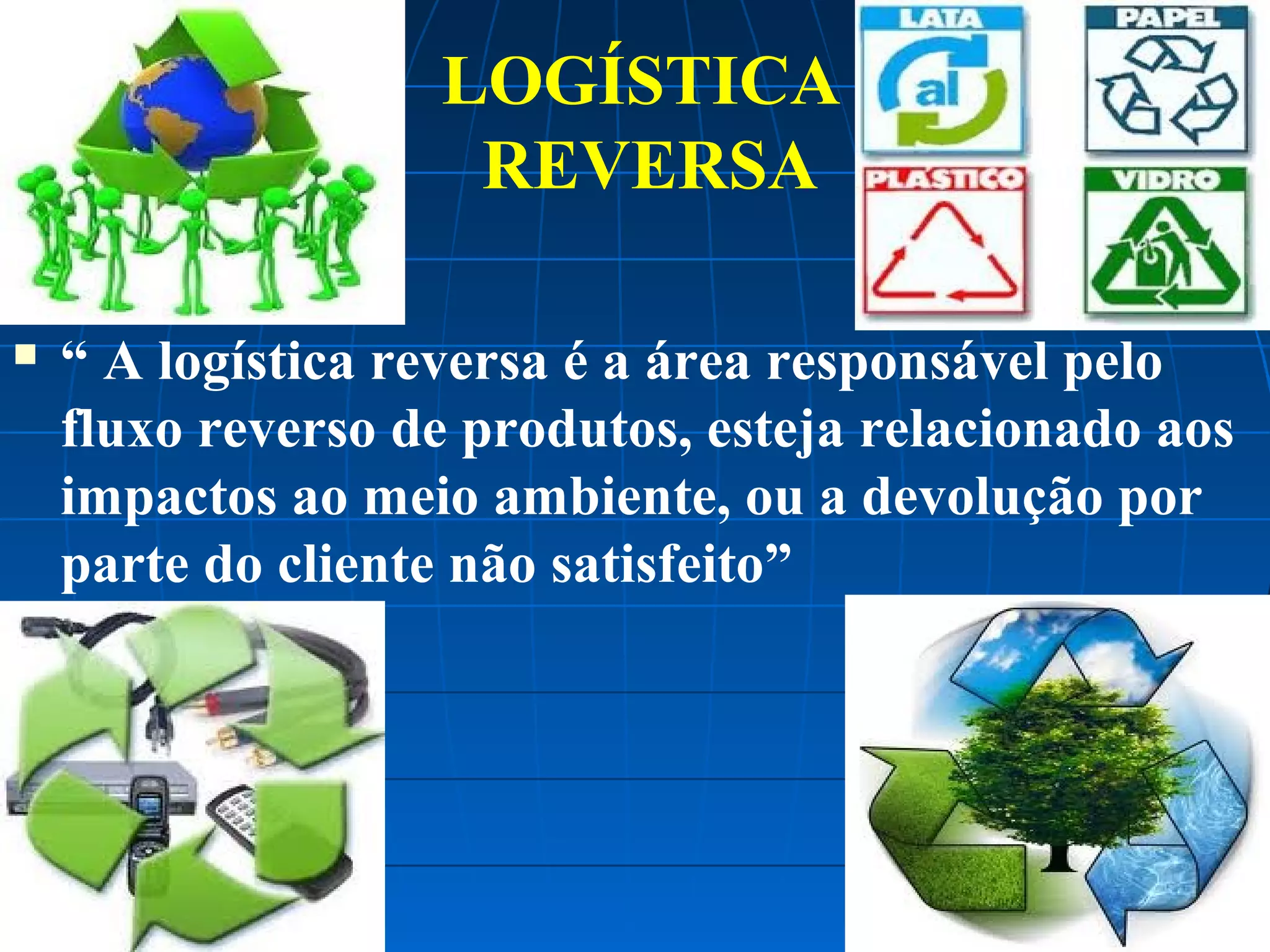 LOGÍSTICA
REVERSA


“ A logística reversa é a área responsável pelo
fluxo reverso de produtos, esteja relacionado aos
impactos ao meio ambiente, ou a devolução por
parte do cliente não satisfeito”

 