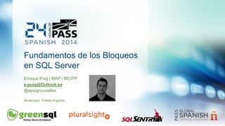 Fundamentos de los Bloqueos 
en SQL Server 
Enrique Puig | MAP | MCITP 
e.puig@Outlook.es 
@epuignouselles 
Moderador: Freddy Angarita 
 