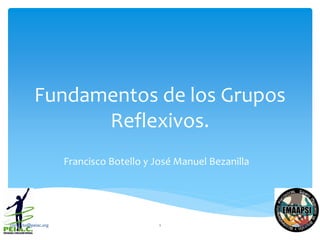 Fundamentos de los Grupos
Reflexivos.
Francisco Botello y José Manuel Bezanilla
17/08/2017contacto@peiac.org 1
 