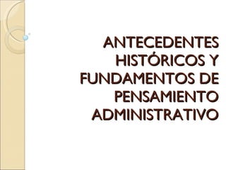 ANTECEDENTES HISTÓRICOS Y FUNDAMENTOS DE PENSAMIENTO ADMINISTRATIVO 
