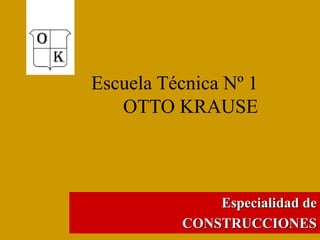 Escuela Técnica Nº 1
OTTO KRAUSE
Especialidad de
CONSTRUCCIONES
 