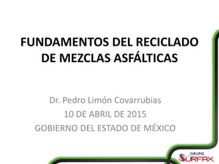 FUNDAMENTOS DEL RECICLADO
DE MEZCLAS ASFÁLTICAS
Dr. Pedro Limón Covarrubias
10 DE ABRIL DE 2015
GOBIERNO DEL ESTADO DE MÉXICO
 