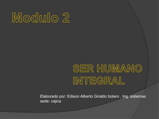Modulo 2 SER HUMANO INTEGRAL Elaborado por: Edison Alberto Giraldo botero . Ing. sistemassede: cajica 