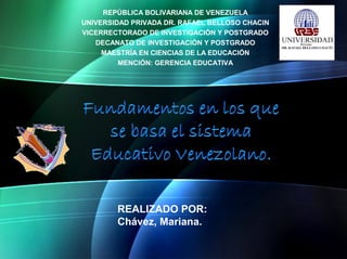 REPÚBLICA BOLIVARIANA DE VENEZUELA
UNIVERSIDAD PRIVADA DR. RAFAEL BELLOSO CHACIN
VICERRECTORADO DE INVESTIGACIÓN Y POSTGRADO
DECANATO DE INVESTIGACIÓN Y POSTGRADO
MAESTRÍA EN CIENCIAS DE LA EDUCACIÓN
MENCIÓN: GERENCIA EDUCATIVA

REALIZADO POR:
Chávez, Mariana.

 