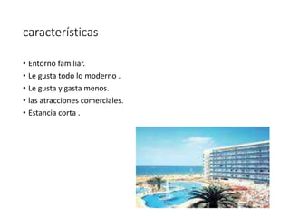 características
• Entorno familiar.
• Le gusta todo lo moderno .
• Le gusta y gasta menos.
• las atracciones comerciales.
• Estancia corta .
 