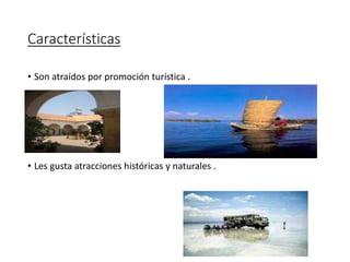 Características
• Son atraídos por promoción turística .
•
• Les gusta atracciones históricas y naturales .
 
