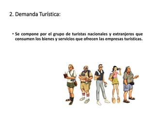 2. Demanda Turística:
• Se compone por el grupo de turistas nacionales y extranjeros que
consumen los bienes y servicios que ofrecen las empresas turísticas.
 