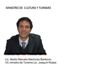 MINISTRO DE CULTURA Y TURISMO
Lic. Marko Marcelo Machicao Bankovic
VC ministro de Turismo Lic. Joaquín Rodas
 