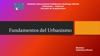 Fundamentos del Urbanismo
Instituto Universitario Politécnico Santiago Mariño
Extensión – Valencia
Escuela de Arquitectura
Alumna:
Valentina Rivero
 