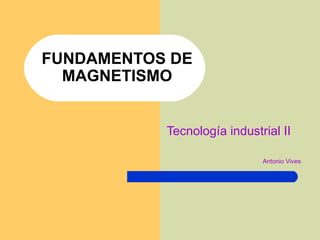 FUNDAMENTOS DE MAGNETISMO Tecnología industrial II Antonio Vives 