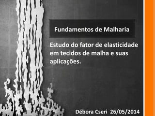 Fundamentos de Malharia
Estudo do fator de elasticidade
em tecidos de malha e suas
aplicações.
Débora Cseri 26/05/2014
 