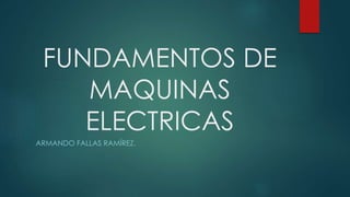 FUNDAMENTOS DE
MAQUINAS
ELECTRICAS
ARMANDO FALLAS RAMÍREZ.
 