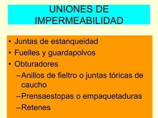 UNIONES DE
IMPERMEABILIDAD
• Juntas de estanqueidad
• Fuelles y guardapolvos
• Obturadores
–Anillos de fieltro o juntas tóricas de
caucho
–Prensaestopas o empaquetaduras
–Retenes
 