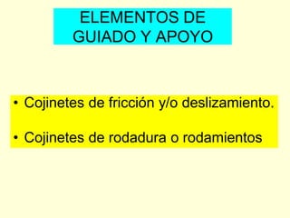 • Cojinetes de fricción y/o deslizamiento.
• Cojinetes de rodadura o rodamientos
ELEMENTOS DE
GUIADO Y APOYO
 