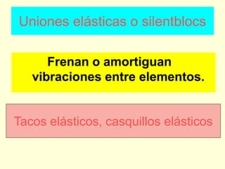 Uniones elásticas o silentblocs
Frenan o amortiguan
vibraciones entre elementos.
Tacos elásticos, casquillos elásticos
 