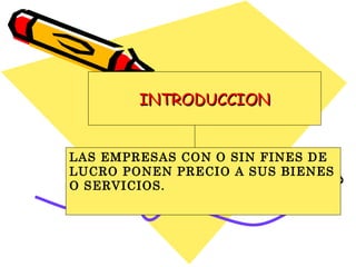 INTRODUCCION LAS EMPRESAS CON O SIN FINES DE LUCRO PONEN PRECIO A SUS BIENES O SERVICIOS. 