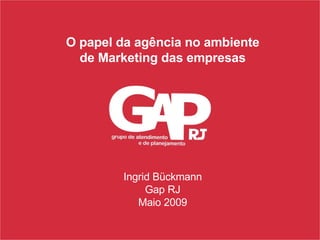 O papel da agência no ambiente de Marketing das empresas Ingrid Bückmann Gap RJ Maio 2009 