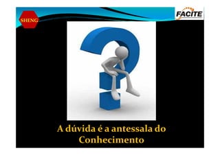 SHENG
A dúvida é a antessala do
Conhecimento
 