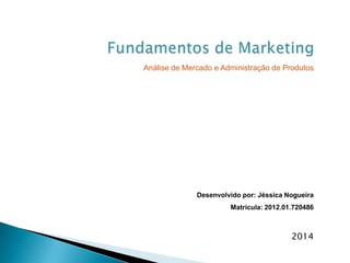 Desenvolvido por: Jéssica Nogueira
Matrícula: 2012.01.720486
Análise de Mercado e Administração de Produtos
2014
 