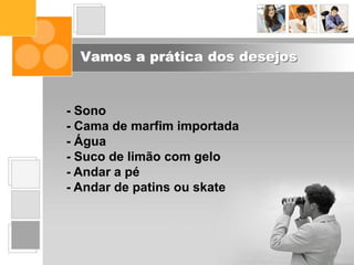 Vamos a prática dos desejos
- Sono
- Cama de marfim importada
- Água
- Suco de limão com gelo
- Andar a pé
- Andar de patins ou skate
 