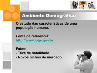 Ambiente Demográfico
O estudo das características de uma
população humana.
Fonte de referência:
http://www.ibge.gov.br
Fatos:
- Taxa de natalidade.
- Novos nichos de mercado.
 