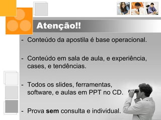 Atenção!!
- Conteúdo da apostila é base operacional.
- Conteúdo em sala de aula, e experiência,
cases, e tendências.
- Todos os slides, ferramentas,
software, e aulas em PPT no CD.
- Prova sem consulta e individual.
 