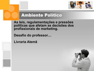 Ambiente Político
As leis, regulamentações e pressões
políticas que afetam as decisões dos
profissionais de marketing.
Desafio do professor....
Livraria Alemã
 