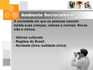 Ambiente Sociocultural
A sociedade em que as pessoas nascem
molda suas crenças, valores e normas. Novas
clãs e nichos.
- Valores culturais.
- Regiões do Brasil.
- Nordeste (Uma realidade única)
 