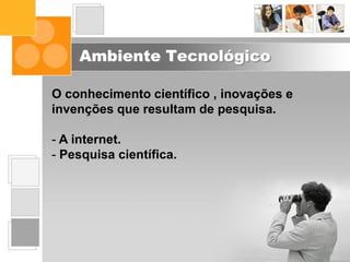 Ambiente Tecnológico
O conhecimento científico , inovações e
invenções que resultam de pesquisa.
- A internet.
- Pesquisa científica.
 