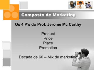 Composto de Marketing
Os 4 P’s do Prof. Jerome Mc Carthy
Product
Price
Place
Promotion
Década de 60 – Mix de marketing
 