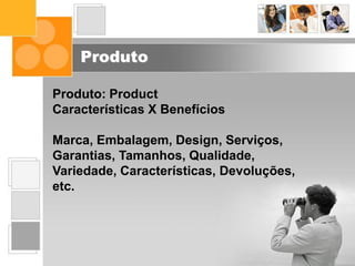 Produto
Produto: Product
Características X Benefícios
Marca, Embalagem, Design, Serviços,
Garantias, Tamanhos, Qualidade,
Variedade, Características, Devoluções,
etc.
 