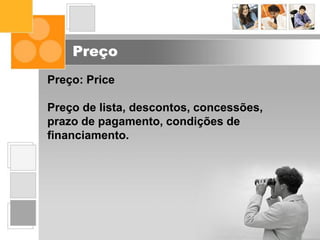 Preço
Preço: Price
Preço de lista, descontos, concessões,
prazo de pagamento, condições de
financiamento.
 