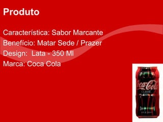 Característica: Sabor Marcante
Benefício: Matar Sede / Prazer
Design: Lata - 350 Ml
Marca: Coca Cola
Produto
 