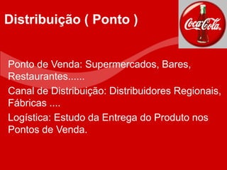 Ponto de Venda: Supermercados, Bares,
Restaurantes......
Canal de Distribuição: Distribuidores Regionais,
Fábricas ....
Logística: Estudo da Entrega do Produto nos
Pontos de Venda.
Distribuição ( Ponto )
 
