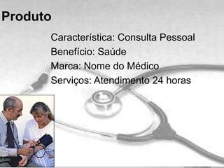 Característica: Consulta Pessoal
Benefício: Saúde
Marca: Nome do Médico
Serviços: Atendimento 24 horas
Produto
 