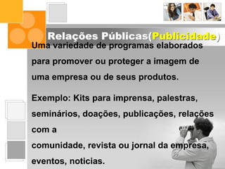 Relações Públicas(Publicidade)
Uma variedade de programas elaborados
para promover ou proteger a imagem de
uma empresa ou de seus produtos.
Exemplo: Kits para imprensa, palestras,
seminários, doações, publicações, relações
com a
comunidade, revista ou jornal da empresa,
eventos, noticias.
 