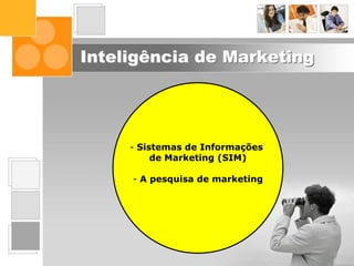 Interface do
Marketing nas
Organizações
Posicionamento
Segmentação
de Mercado
Inteligência
de Marketing
Comportamento
do Consumidor
O Ambiente
de Marketing
Composto
de Marketing
O Conceito de
Marketing
Fundamentos
de Marketing
Inteligência de Marketing
- Sistemas de Informações
de Marketing (SIM)
- A pesquisa de marketing
 
