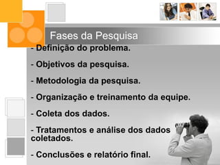- Definição do problema.
- Objetivos da pesquisa.
- Metodologia da pesquisa.
- Organização e treinamento da equipe.
- Coleta dos dados.
- Tratamentos e análise dos dados
coletados.
- Conclusões e relatório final.
Fases da Pesquisa
 