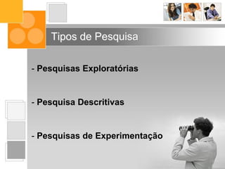 - Pesquisas Exploratórias
- Pesquisa Descritivas
- Pesquisas de Experimentação
Tipos de Pesquisa
 