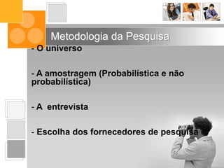 - O universo
- A amostragem (Probabilística e não
probabilística)
- A entrevista
- Escolha dos fornecedores de pesquisa
Metodologia da Pesquisa
 