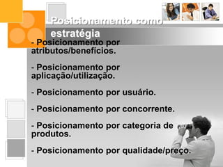 - Posicionamento por
atributos/benefícios.
- Posicionamento por
aplicação/utilização.
- Posicionamento por usuário.
- Posicionamento por concorrente.
- Posicionamento por categoria de
produtos.
- Posicionamento por qualidade/preço.
Posicionamento como
estratégia
 